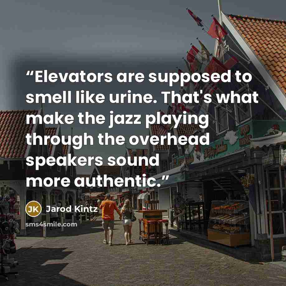 “Elevators are supposed to smell like urine. That's what make the jazz playing through the overhead speakers sound more authentic.” quote by Jarod Kintz