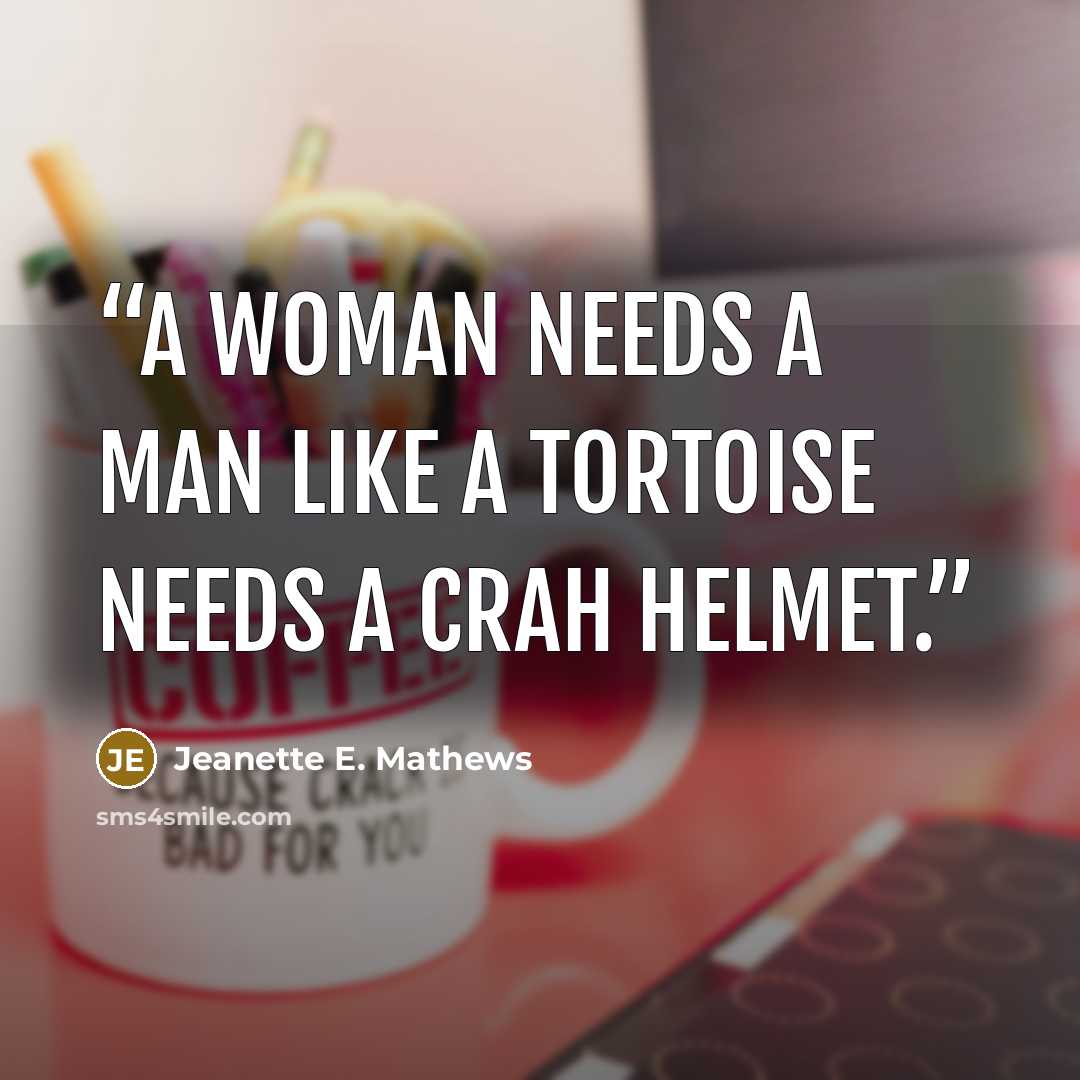 “A woman needs a man like a tortoise needs a crah helmet.” quote by Jeanette E. Mathews