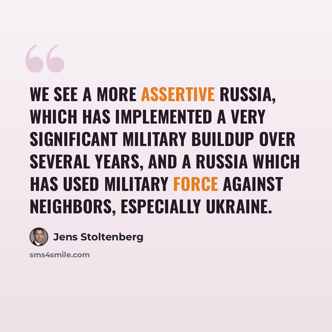 “We see a more assertive Russia, which has implemented a very significant military buildup over several years, and a Russia which has used military force against neighbors, especially Ukraine.” quote by Jens Stoltenberg