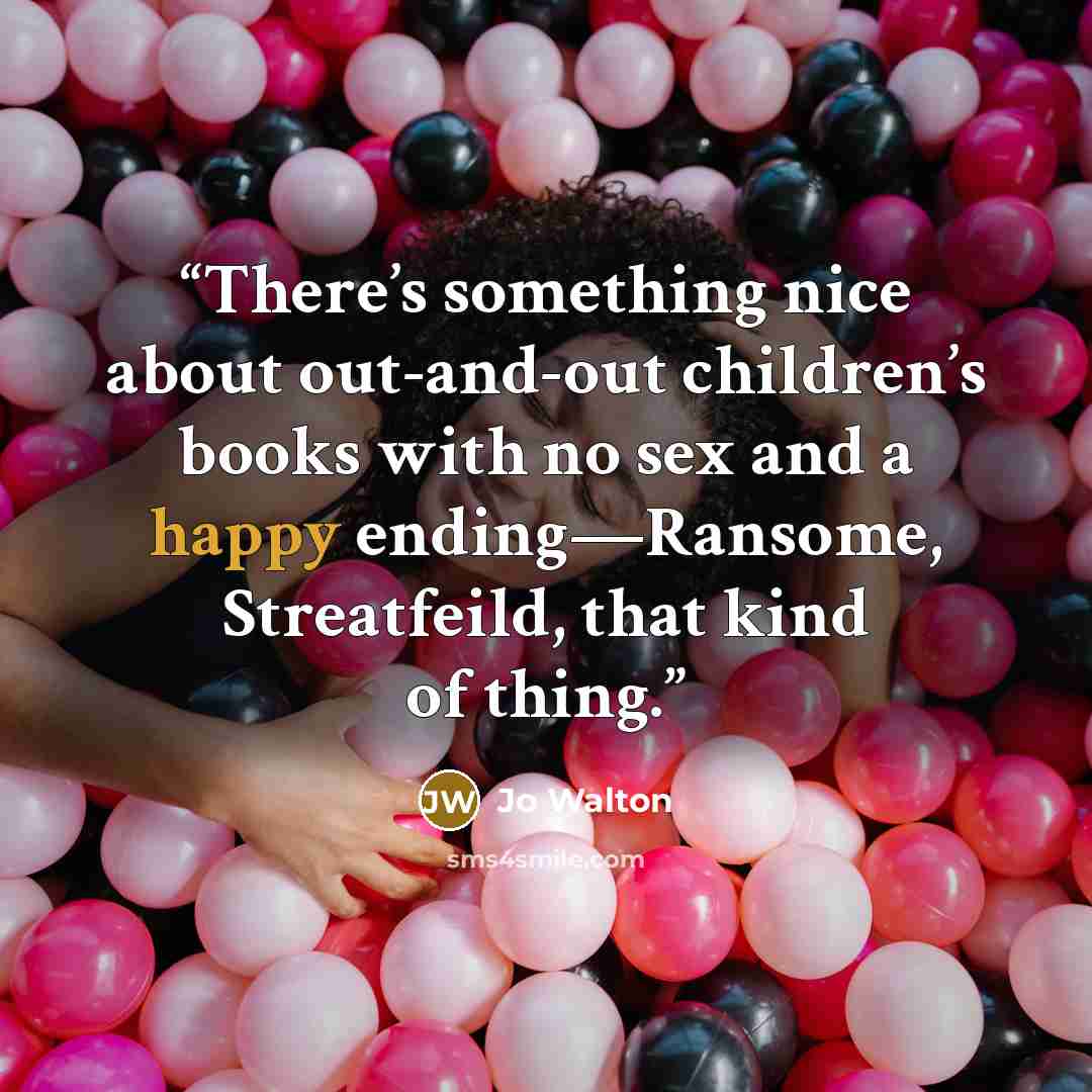 “There’s something nice about out-and-out children’s books with no sex and a happy ending—Ransome, Streatfeild, that kind of thing.” quote by Jo Walton