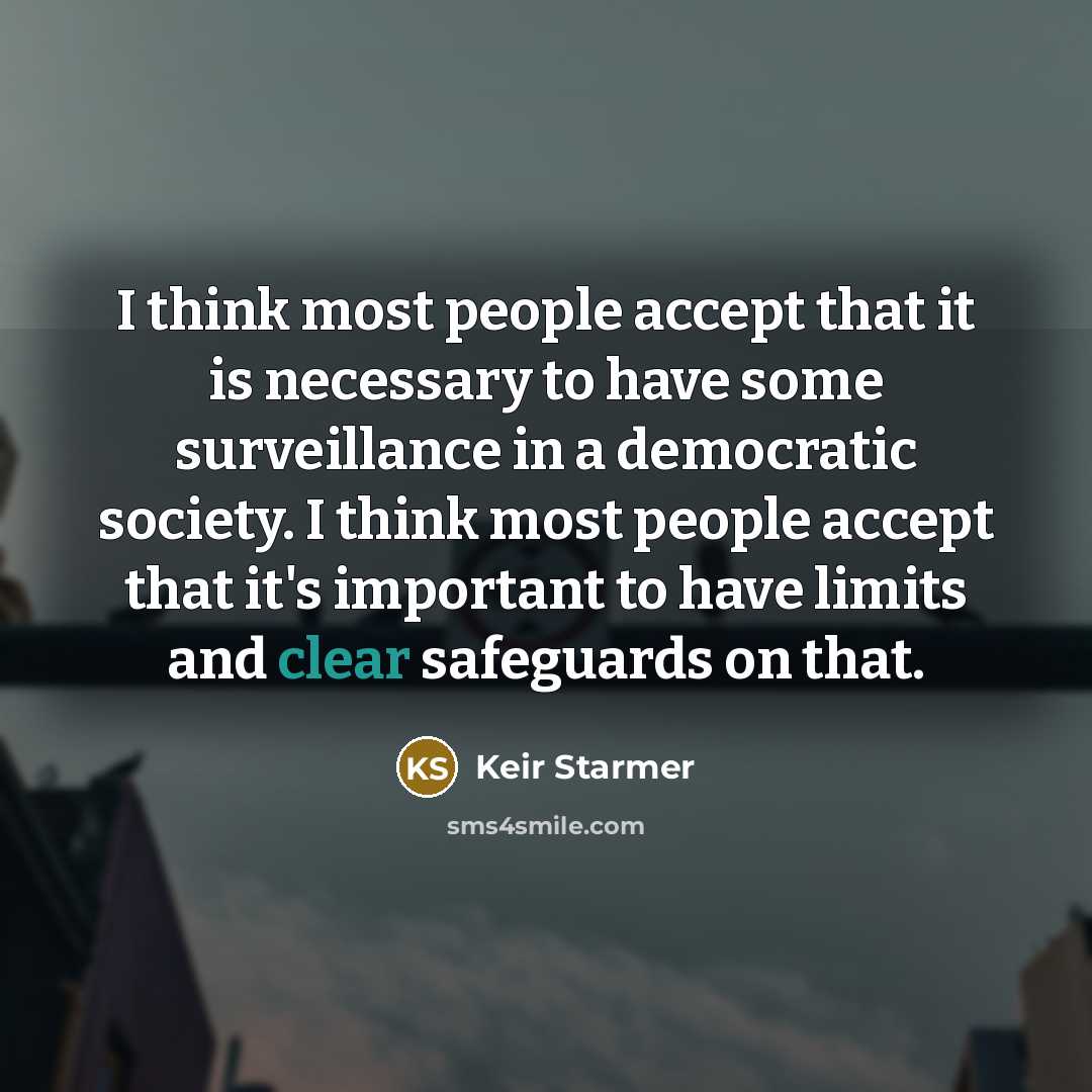 “I think most people accept that it is necessary to have some surveillance in a democratic society. I think most people accept that it's important to have limits and clear safeguards on that.” quote by Keir Starmer
