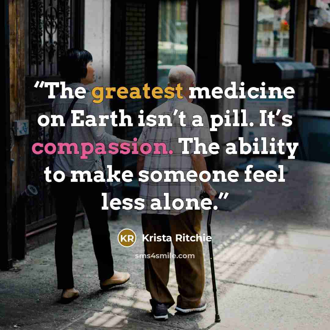 “The greatest medicine on Earth isn’t a pill. It’s compassion. The ability to make someone feel less alone.” quote by Krista Ritchie
