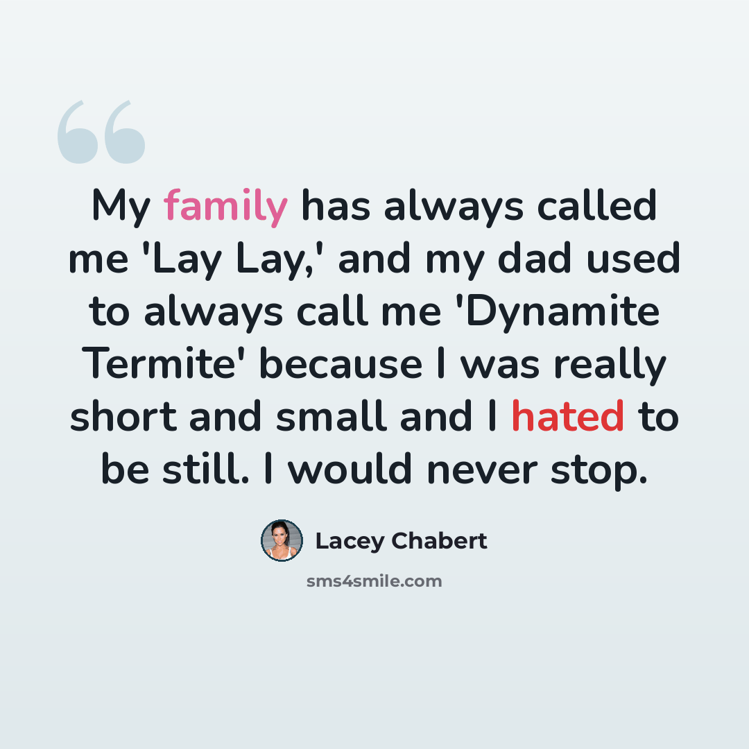 “My family has always called me 'Lay Lay,' and my dad used to always call me 'Dynamite Termite' because I was really short and small and I hated to be still. I would never stop.” quote by Lacey Chabert