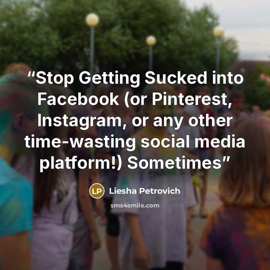 “Stop Getting Sucked into Facebook (or Pinterest, Instagram, or any other time-wasting social media platform!) Sometimes” quote by Liesha Petrovich