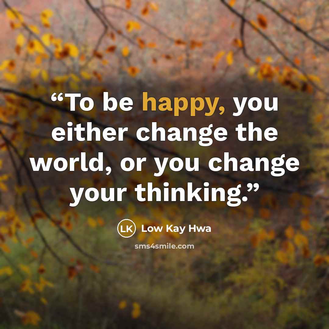 “To be happy, you either change the world, or you change your thinking.” quote by Low Kay Hwa