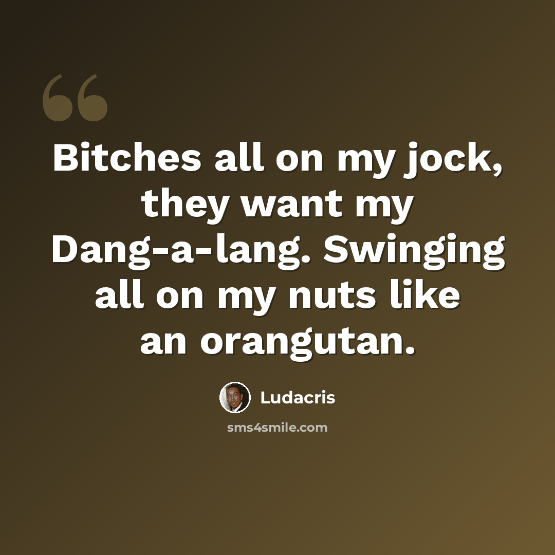 “Bitches all on my jock, they want my Dang-a-lang. Swinging all on my nuts like an orangutan.” quote by Ludacris