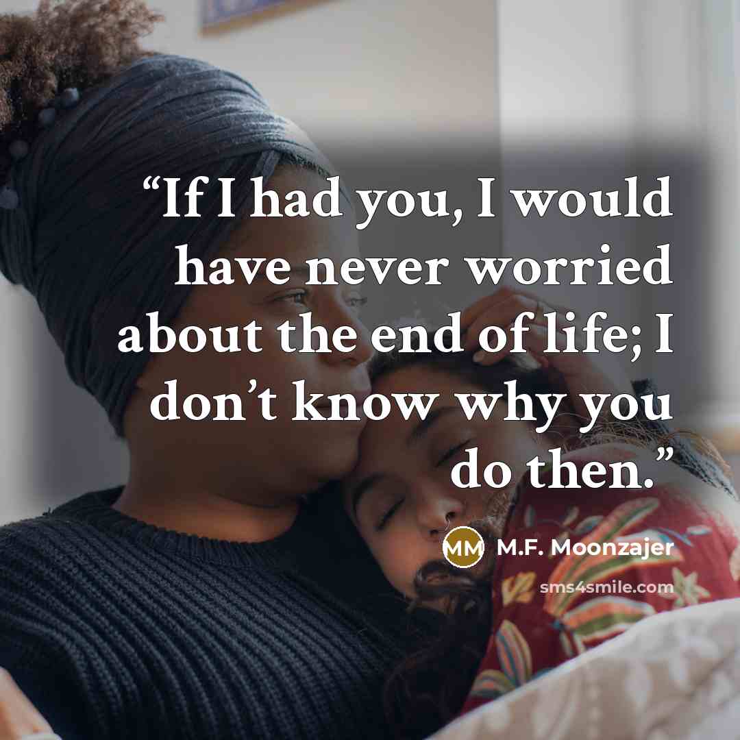 “If I had you, I would have never worried about the end of life; I don’t know why you do then.” quote by M.F. Moonzajer