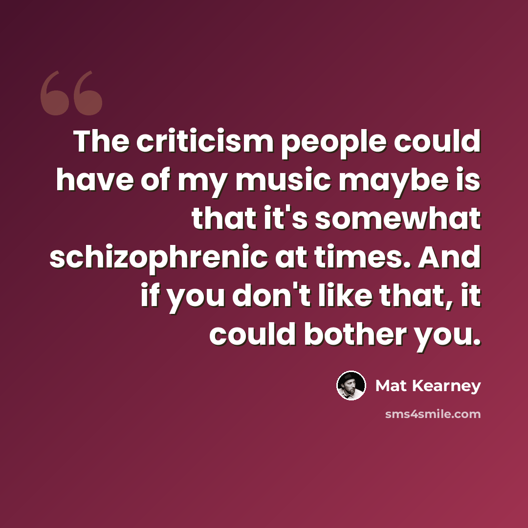 “The criticism people could have of my music maybe is that it's somewhat schizophrenic at times. And if you don't like that, it could bother you.” quote by Mat Kearney