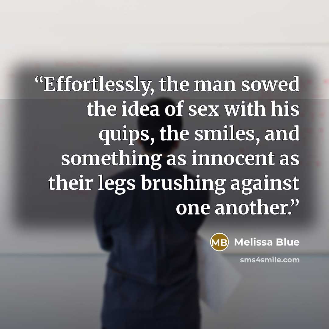 “Effortlessly, the man sowed the idea of sex with his quips, the smiles, and something as innocent as their legs brushing against one another.” quote by Melissa Blue