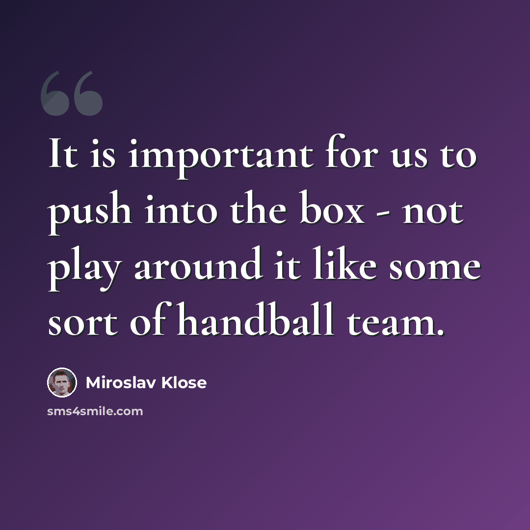 “It is important for us to push into the box - not play around it like some sort of handball team.” quote by Miroslav Klose