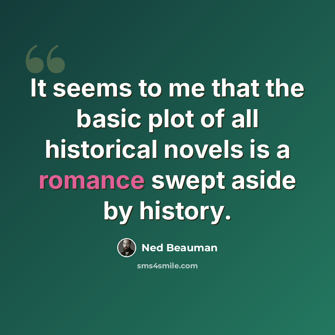 “It seems to me that the basic plot of all historical novels is a romance swept aside by history.” quote by Ned Beauman