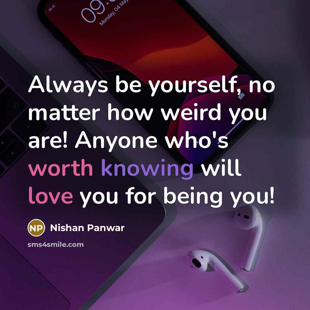 “Always be yourself, no matter how weird you are! Anyone who's worth knowing will love you for being you!” quote by Nishan Panwar