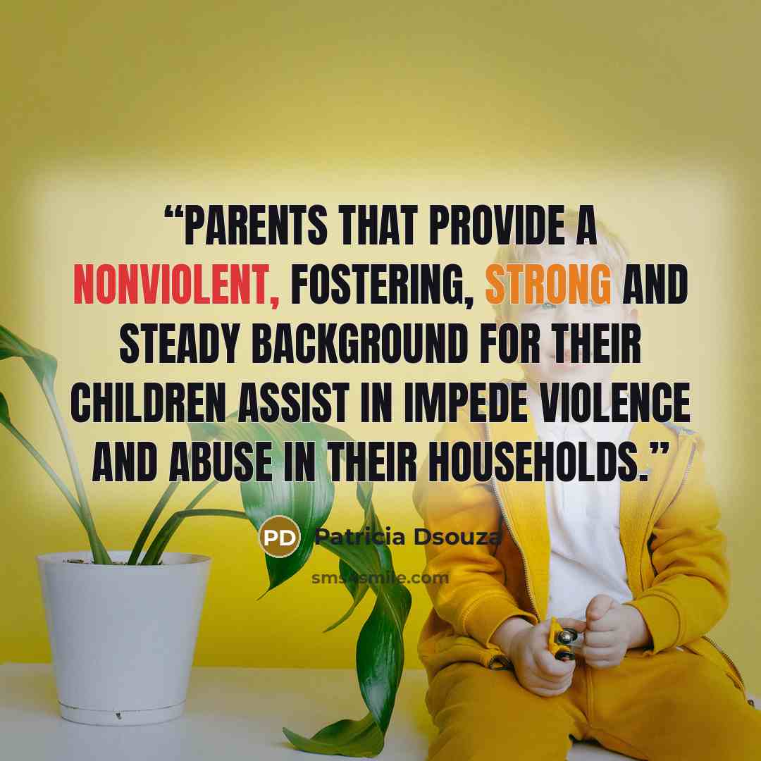 “Parents that provide a nonviolent, fostering, strong and steady background for their children assist in impede violence and abuse in their households.” quote by Patricia Dsouza