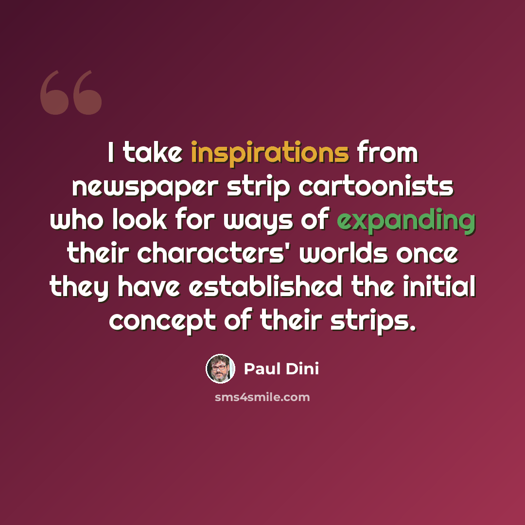 “I take inspirations from newspaper strip cartoonists who look for ways of expanding their characters' worlds once they have established the initial concept of their strips.” quote by Paul Dini