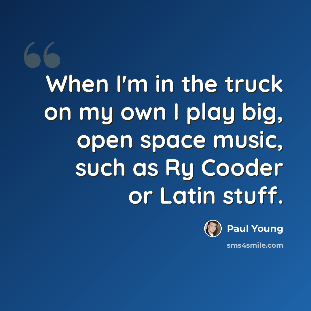 “When I'm in the truck on my own I play big, open space music, such as Ry Cooder or Latin stuff.” quote by Paul Young