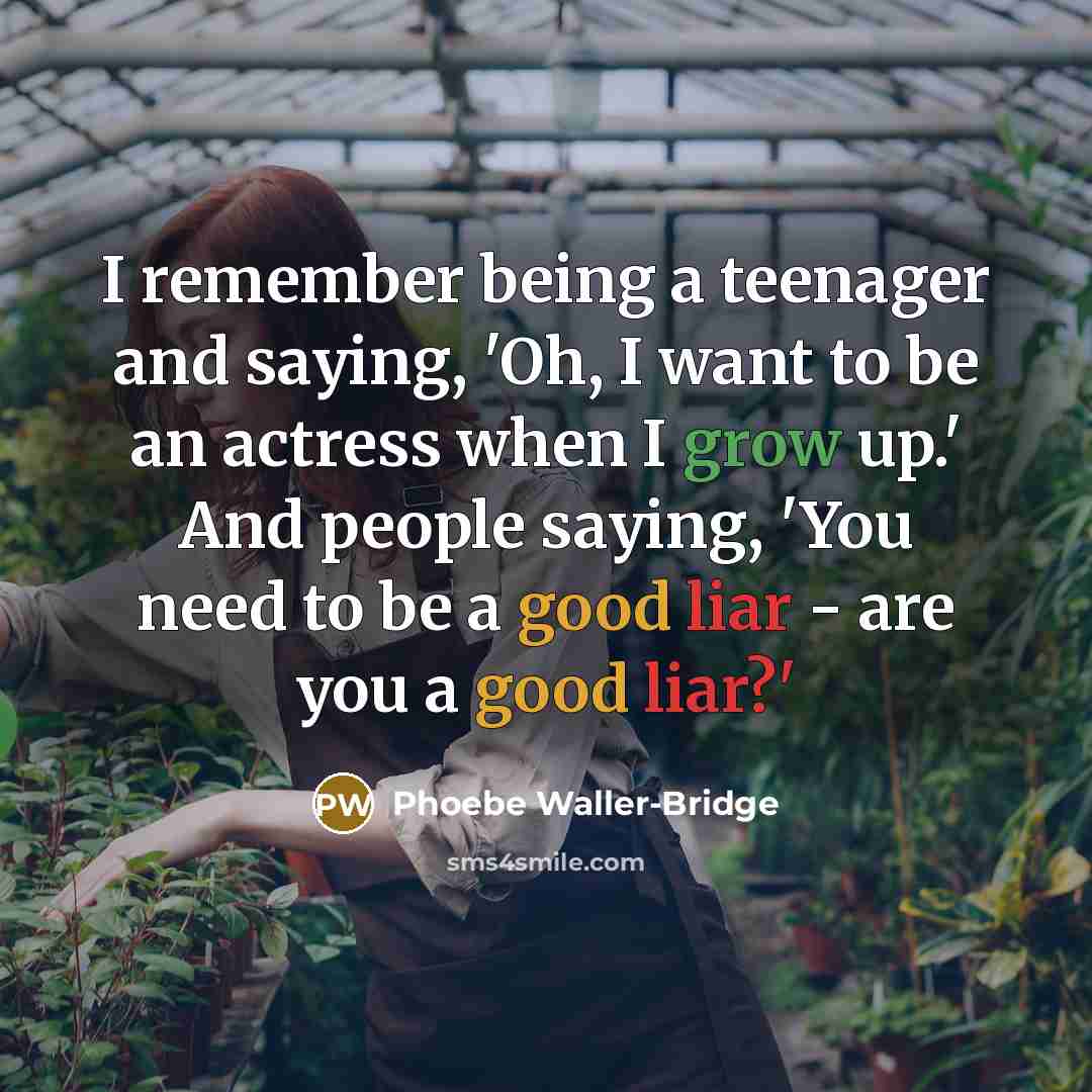 “I remember being a teenager and saying, 'Oh, I want to be an actress when I grow up.' And people saying, 'You need to be a good liar - are you a good liar?'” quote by Phoebe Waller-Bridge