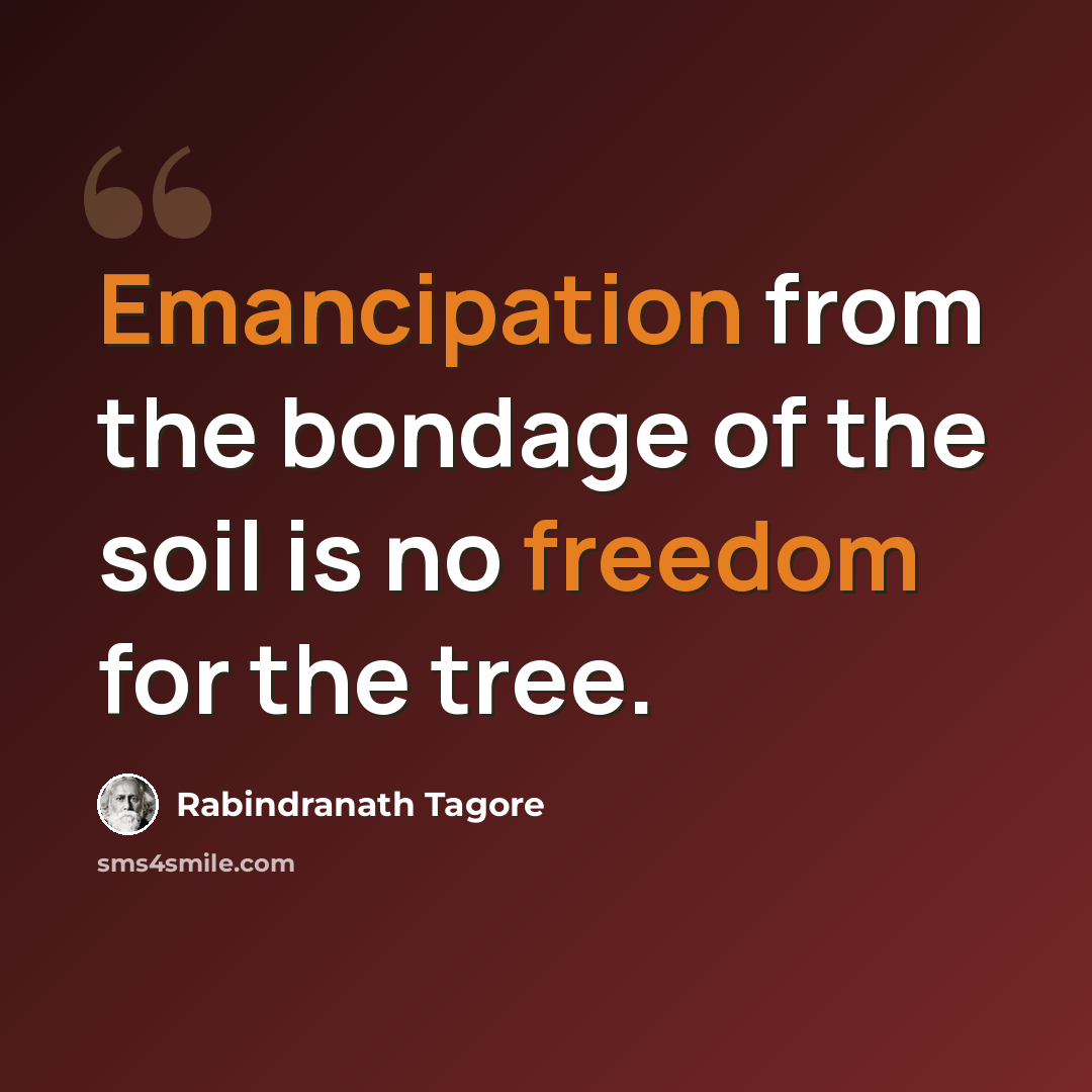 “Emancipation from the bondage of the soil is no freedom for the tree.” quote by Rabindranath Tagore