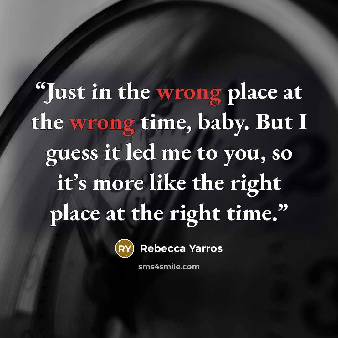 “Just in the wrong place at the wrong time, baby. But I guess it led me to you, so it’s more like the right place at the right time.” quote by Rebecca Yarros