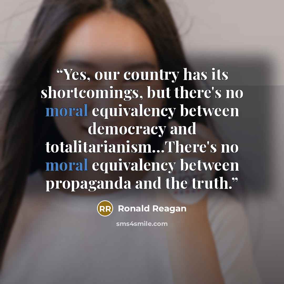 “Yes, our country has its shortcomings, but there's no moral equivalency between democracy and totalitarianism…There's no moral equivalency between propaganda and the truth.” quote by Ronald Reagan