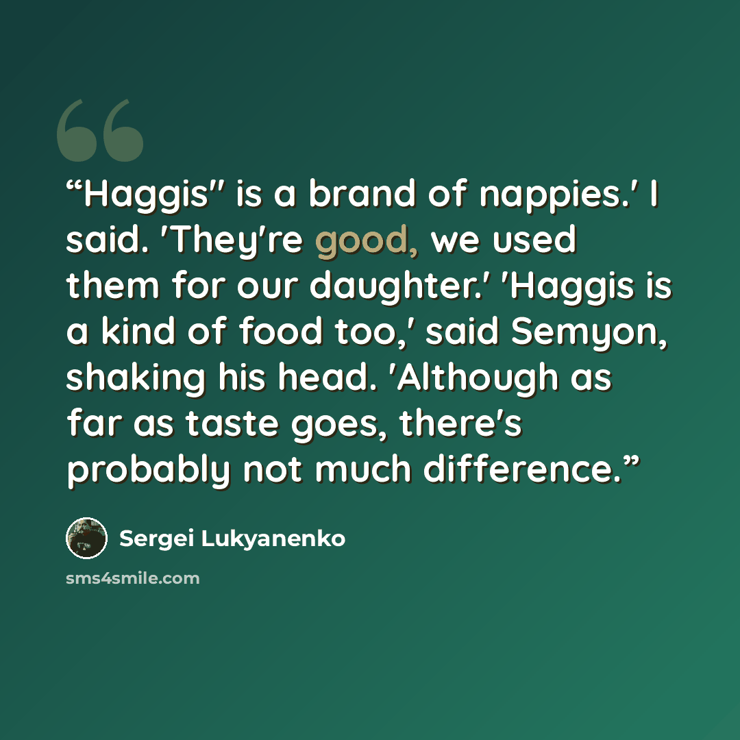 “Haggis" is a brand of nappies.' I said. 'They're good, we used them for our daughter.' 'Haggis is a kind of food too,' said Semyon, shaking his head. 'Although as far as taste goes, there's probably not much difference.” quote by Sergei Lukyanenko