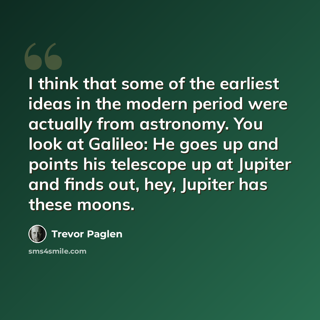 “I think that some of the earliest ideas in the modern period were actually from astronomy. You look at Galileo: He goes up and points his telescope up at Jupiter and finds out, hey, Jupiter has these moons.” quote by Trevor Paglen