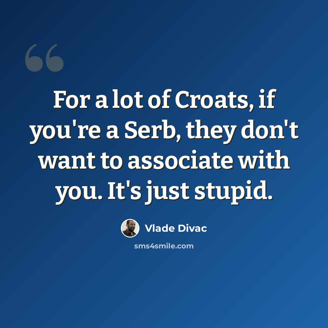 “For a lot of Croats, if you're a Serb, they don't want to associate with you. It's just stupid.” quote by Vlade Divac
