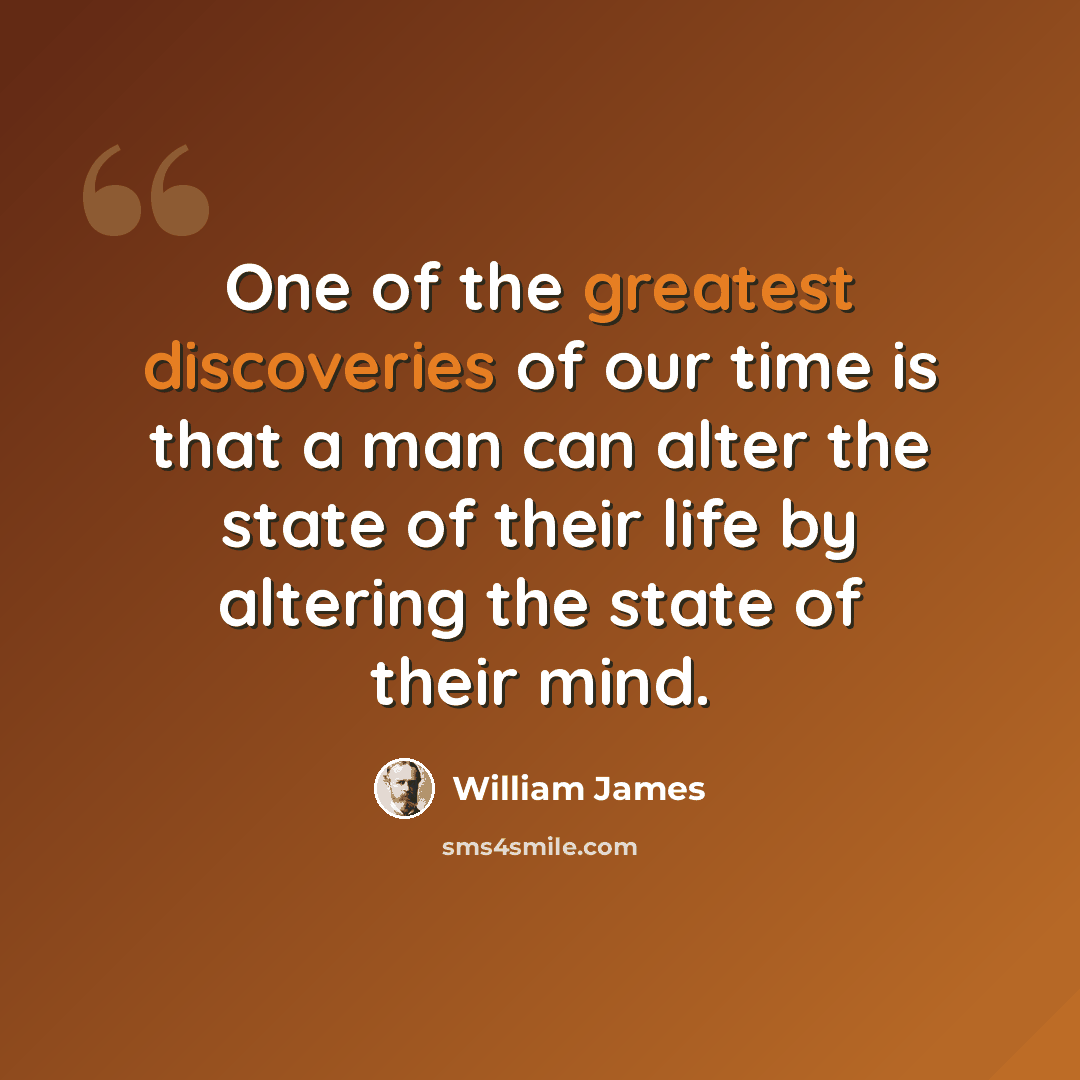 “One of the greatest discoveries of our time is that a man can alter the state of their life by altering the state of their mind.” quote by William James