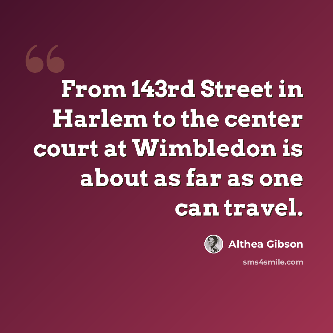 “From 143rd Street in Harlem to the center court at Wimbledon is about as far as one can travel.” quote by Althea Gibson
