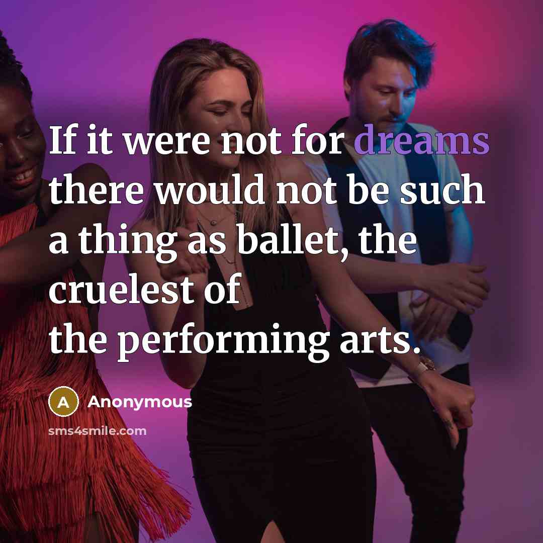 “If it were not for dreams there would not be such a thing as ballet, the cruelest of the performing arts.” quote by Anonymous