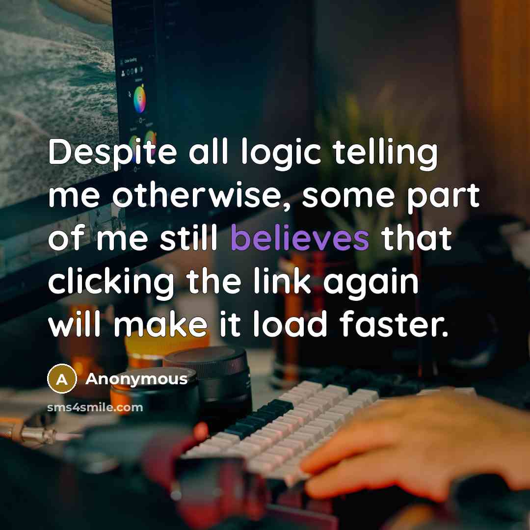 “Despite all logic telling me otherwise, some part of me still believes that clicking the link again will make it load faster.” quote by Anonymous