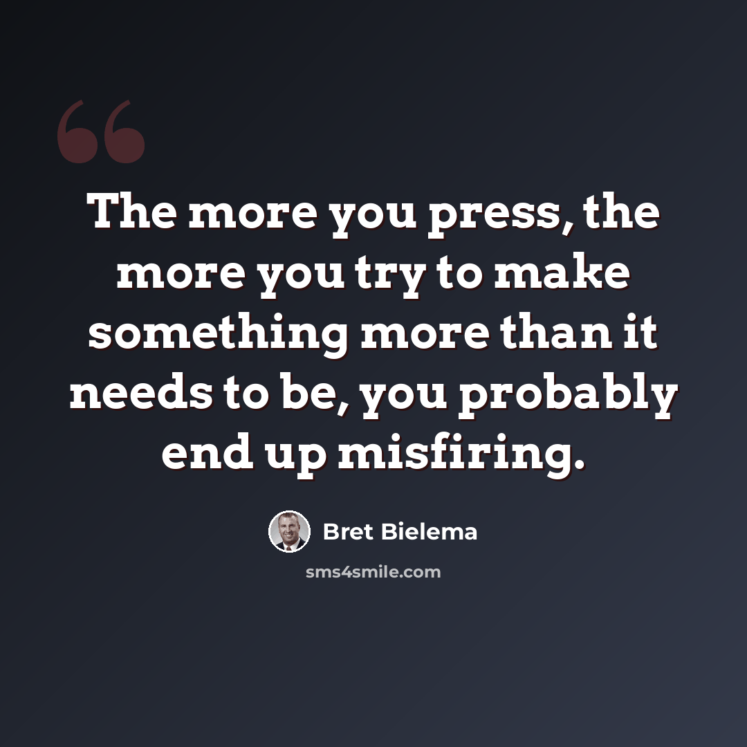 “The more you press, the more you try to make something more than it needs to be, you probably end up misfiring.” quote by Bret Bielema