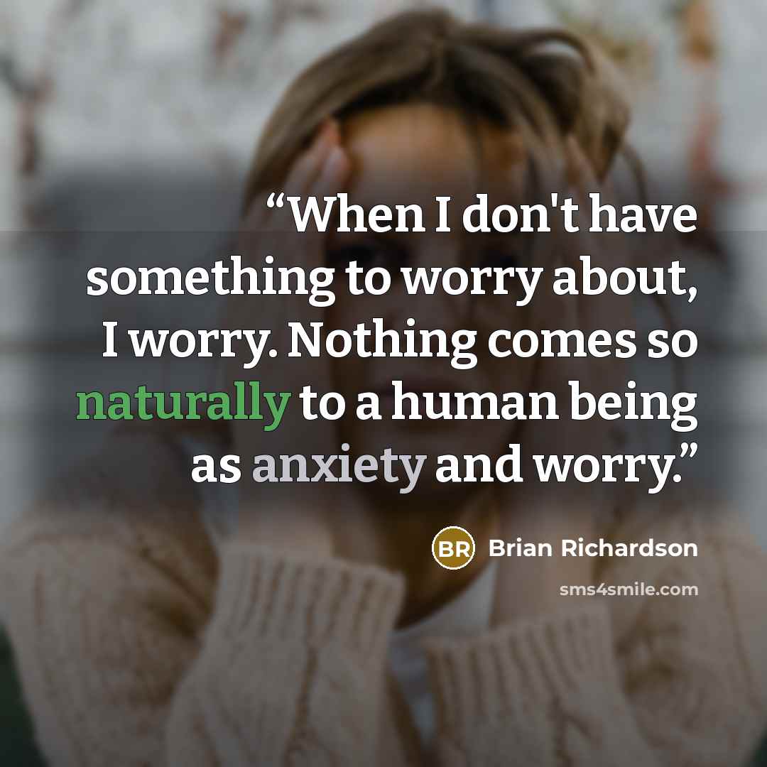 “When I don't have something to worry about, I worry. Nothing comes so naturally to a human being as anxiety and worry.” quote by Brian Richardson