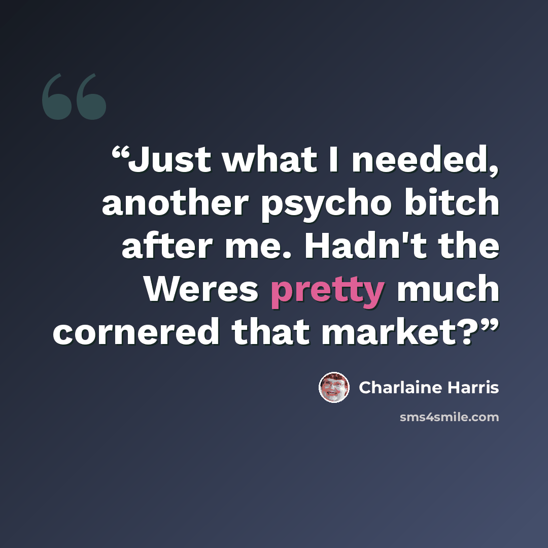 “Just what I needed, another psycho bitch after me. Hadn't the Weres pretty much cornered that market?” quote by Charlaine Harris