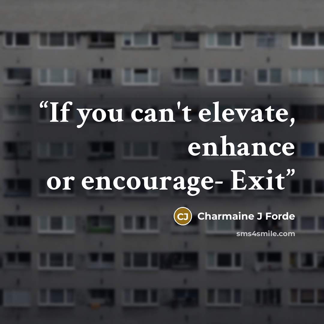 “If you can't elevate, enhance or encourage- Exit” quote by Charmaine J Forde