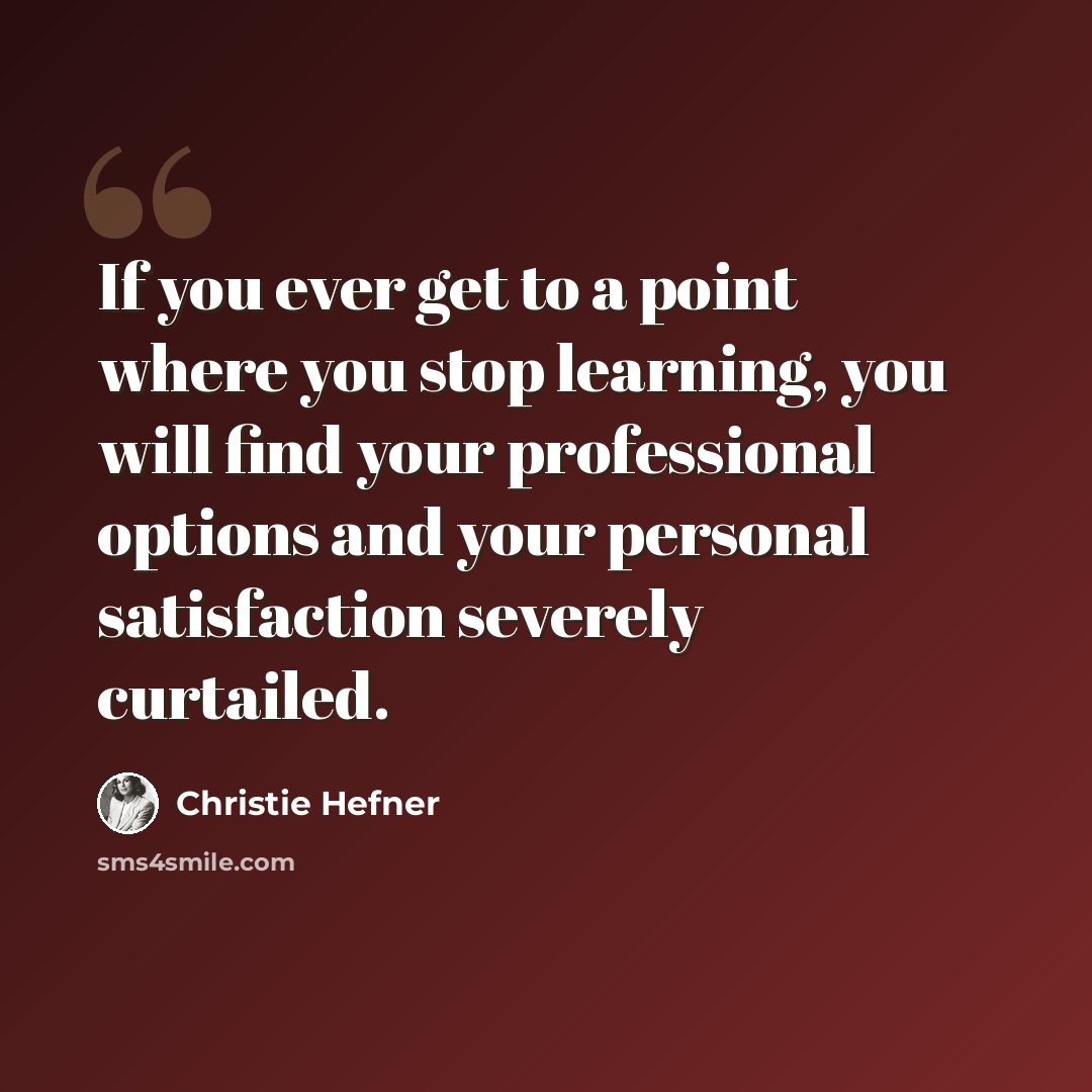 “If you ever get to a point where you stop learning, you will find your professional options and your personal satisfaction severely curtailed.” quote by Christie Hefner