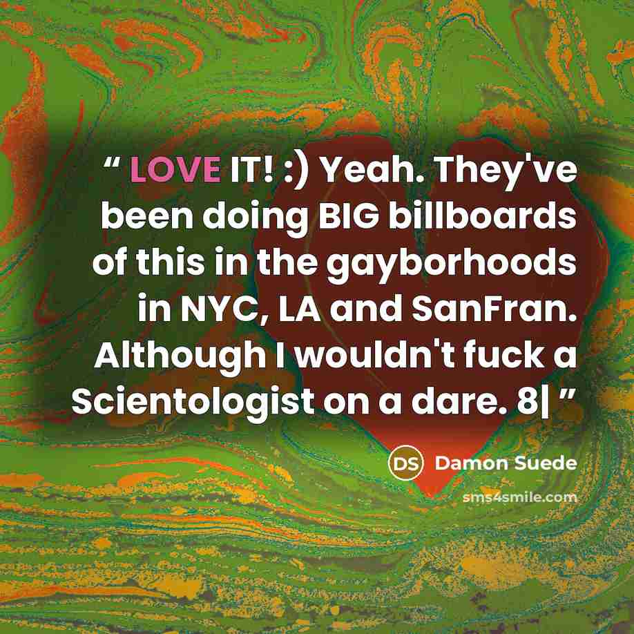 “LOVE IT! :) Yeah. They've been doing BIG billboards of this in the gayborhoods in NYC, LA and SanFran. Although I wouldn't fuck a Scientologist on a dare. 8|” quote by Damon Suede