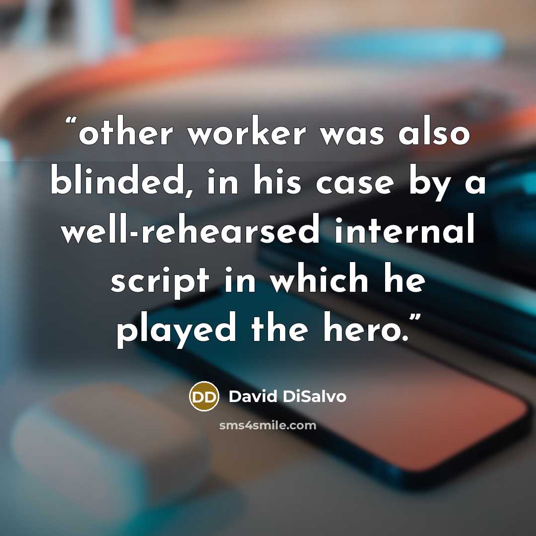 “other worker was also blinded, in his case by a well-rehearsed internal script in which he played the hero.” quote by David DiSalvo