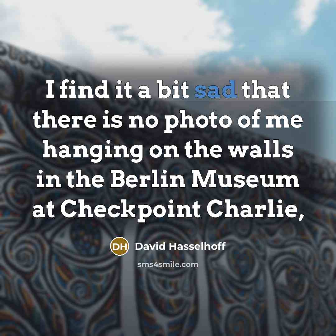 “I find it a bit sad that there is no photo of me hanging on the walls in the Berlin Museum at Checkpoint Charlie,” quote by David Hasselhoff