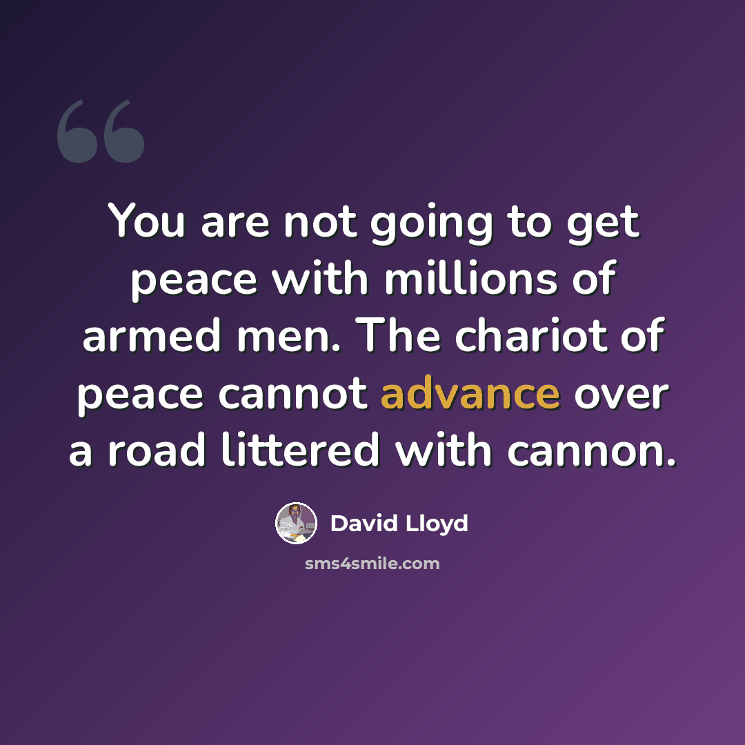 “You are not going to get peace with millions of armed men. The chariot of peace cannot advance over a road littered with cannon.” quote by David Lloyd
