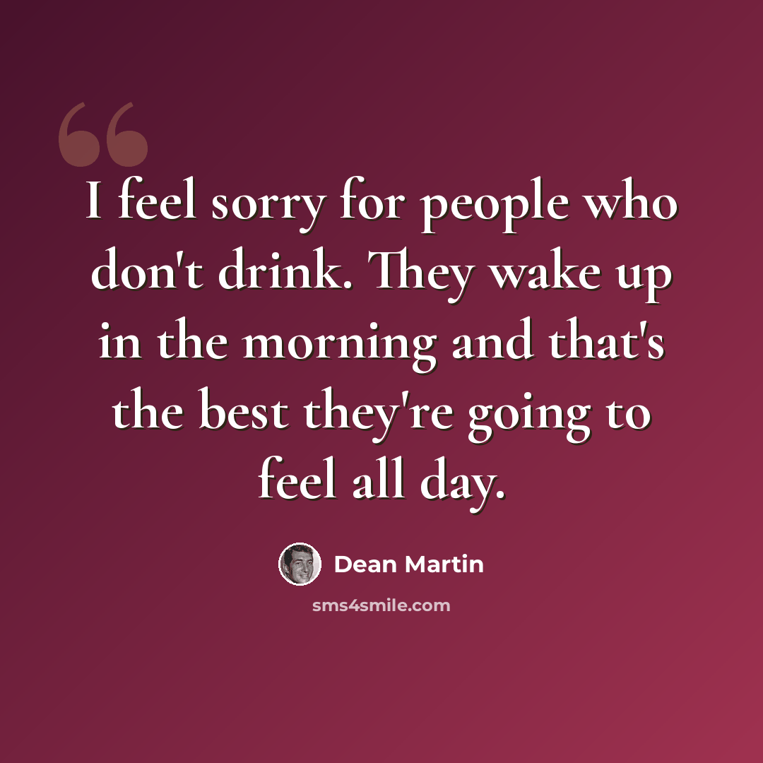 “I feel sorry for people who don't drink. They wake up in the morning and that's the best they're going to feel all day.” quote by Dean Martin