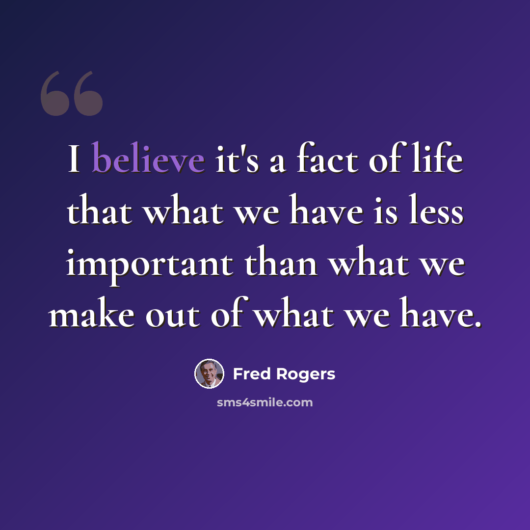 “I believe it's a fact of life that what we have is less important than what we make out of what we have.” quote by Fred Rogers