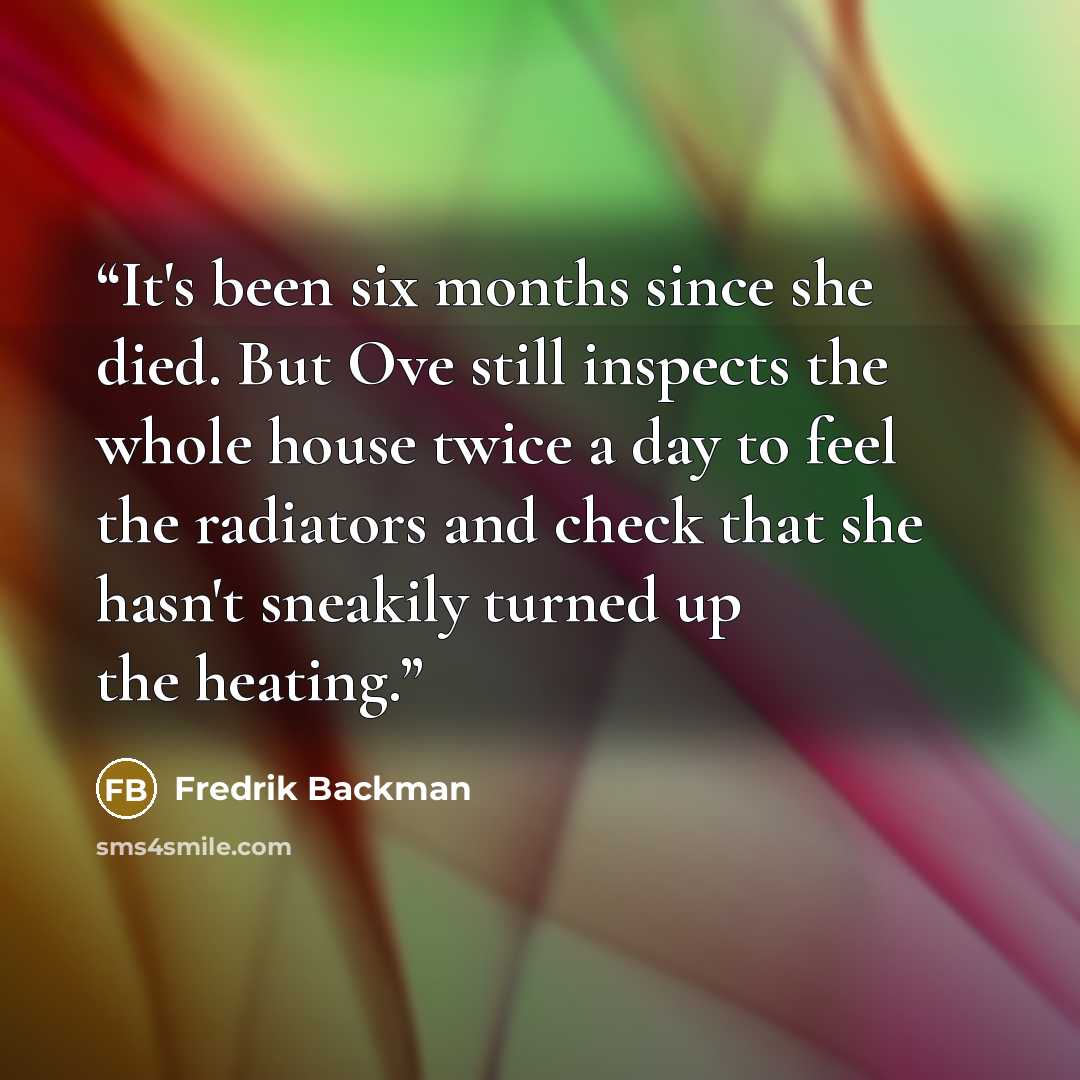 “It's been six months since she died. But Ove still inspects the whole house twice a day to feel the radiators and check that she hasn't sneakily turned up the heating.” quote by Fredrik Backman