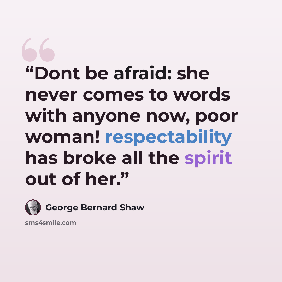 “Dont be afraid: she never comes to words with anyone now, poor woman! respectability has broke all the spirit out of her.” quote by George Bernard Shaw