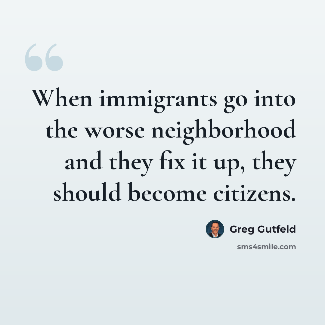 “When immigrants go into the worse neighborhood and they fix it up, they should become citizens.” quote by Greg Gutfeld