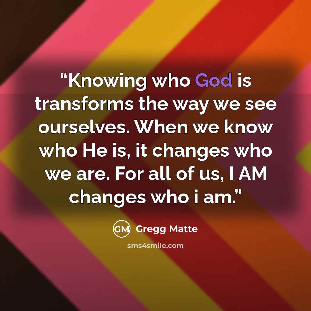 “Knowing who God is transforms the way we see ourselves. When we know who He is, it changes who we are. For all of us, I AM changes who i am.” quote by Gregg Matte