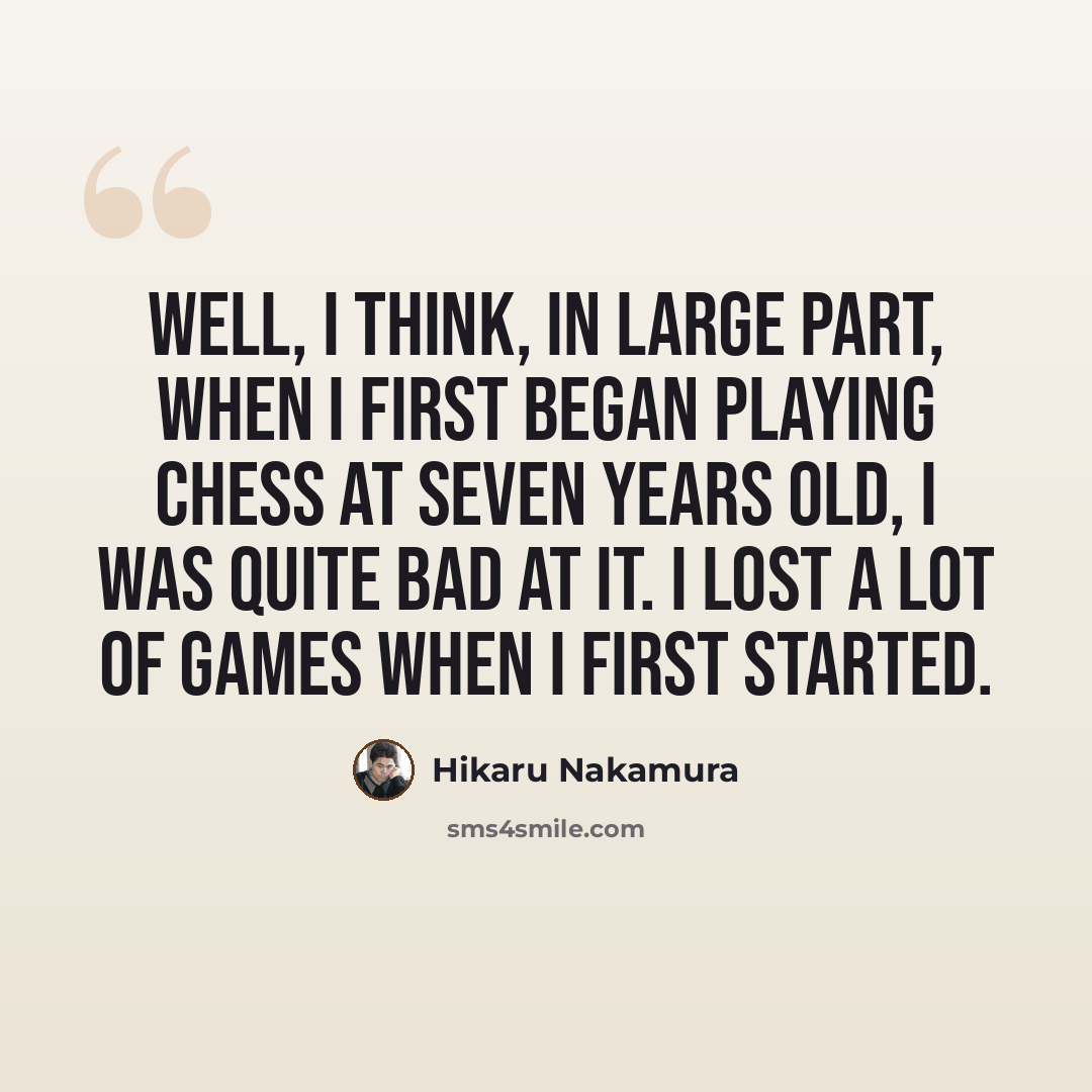 “Well, I think, in large part, when I first began playing chess at seven years old, I was quite bad at it. I lost a lot of games when I first started.” quote by Hikaru Nakamura