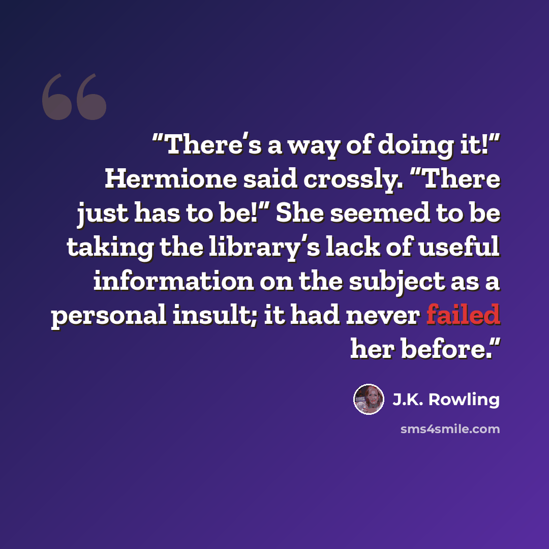 “There’s a way of doing it!” Hermione said crossly. “There just has to be!” She seemed to be taking the library’s lack of useful information on the subject as a personal insult; it had never failed her before.” quote by J.K. Rowling