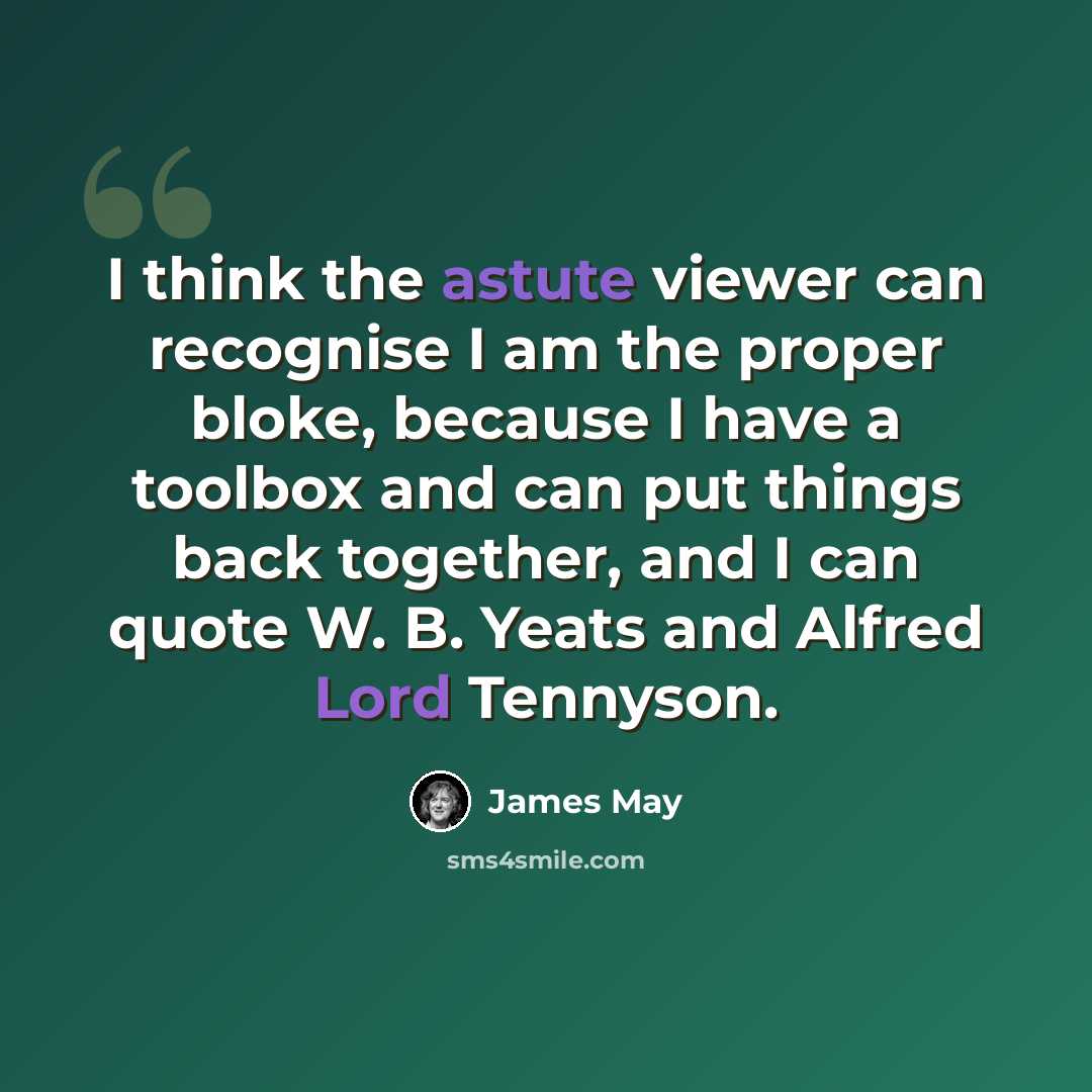 “I think the astute viewer can recognise I am the proper bloke, because I have a toolbox and can put things back together, and I can quote W. B. Yeats and Alfred Lord Tennyson.” quote by James May