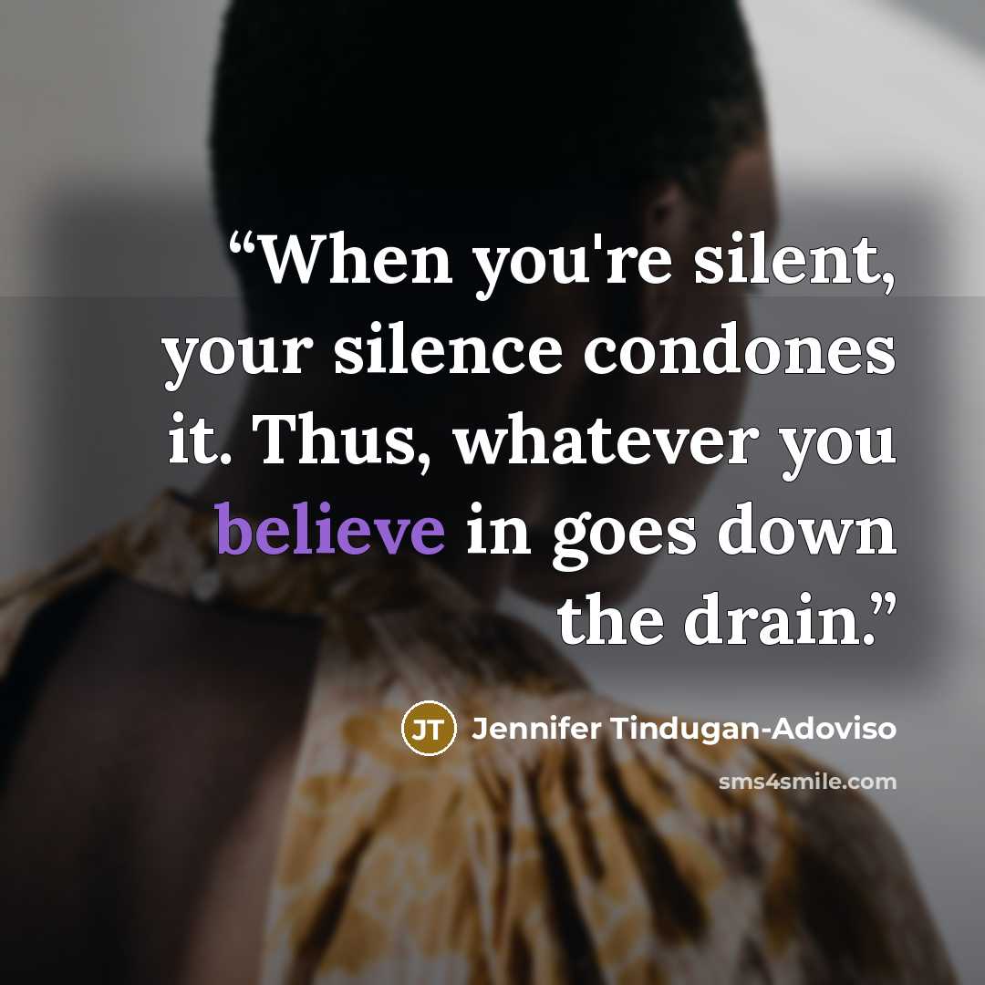 “When you're silent, your silence condones it. Thus, whatever you believe in goes down the drain.” quote by Jennifer Tindugan-Adoviso