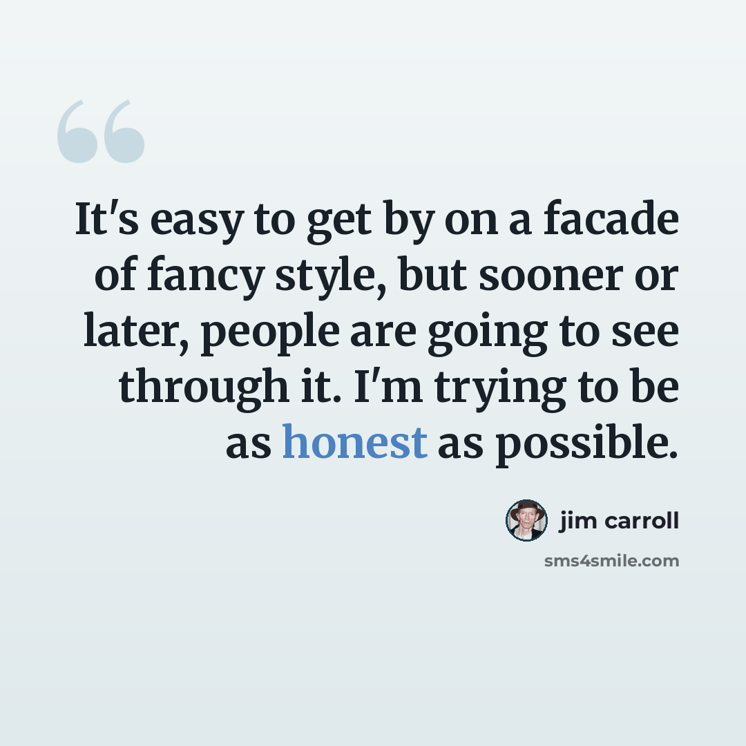 “It's easy to get by on a facade of fancy style, but sooner or later, people are going to see through it. I'm trying to be as honest as possible.” quote by Jim Carroll